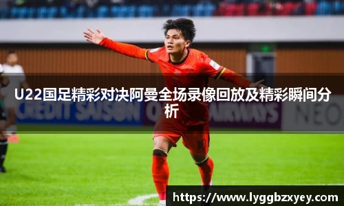 U22国足精彩对决阿曼全场录像回放及精彩瞬间分析